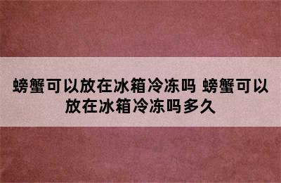 螃蟹可以放在冰箱冷冻吗 螃蟹可以放在冰箱冷冻吗多久